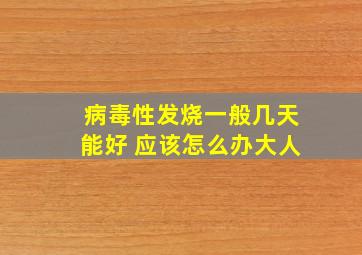 病毒性发烧一般几天能好 应该怎么办大人